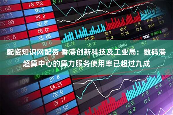 配资知识网配资 香港创新科技及工业局：数码港超算中心的算力服务使用率已超过九成