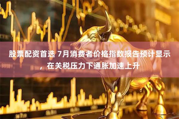 股票配资首选 7月消费者价格指数报告预计显示，在关税压力下通胀加速上升