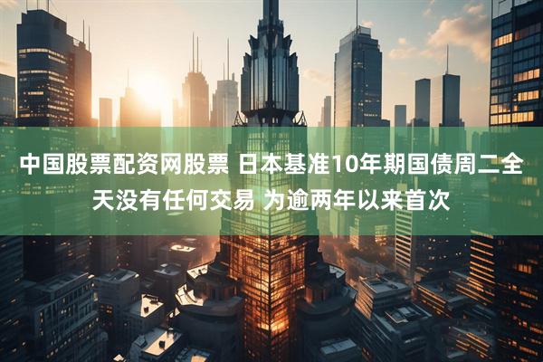 中国股票配资网股票 日本基准10年期国债周二全天没有任何交易 为逾两年以来首次