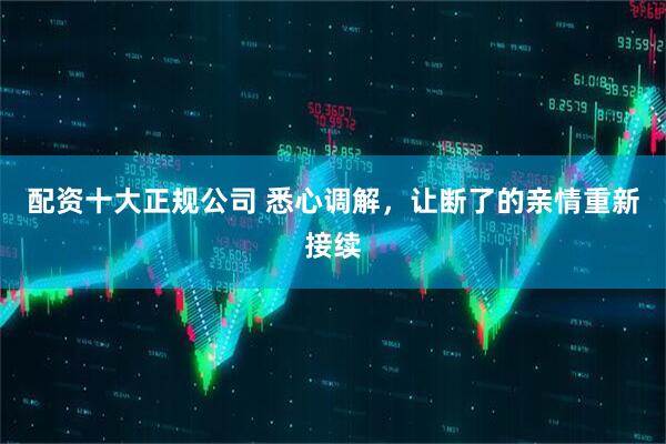 配资十大正规公司 悉心调解，让断了的亲情重新接续