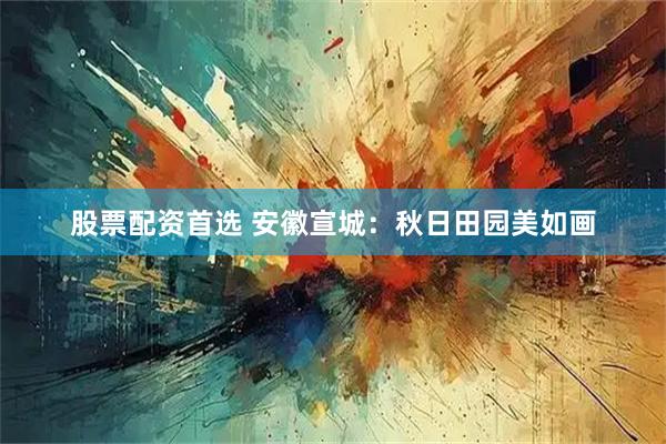 股票配资首选 安徽宣城：秋日田园美如画