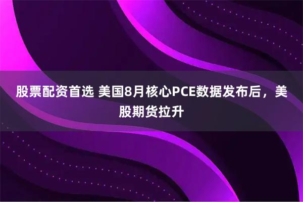 股票配资首选 美国8月核心PCE数据发布后，美股期货拉升