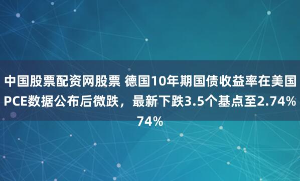 中国股票配资网股票 德国10年期国债收益率在美国PCE数据公布后微跌，最新下跌3.5个基点至2.74%