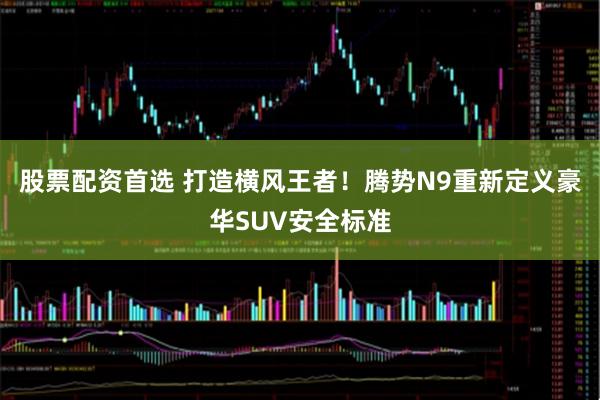 股票配资首选 打造横风王者！腾势N9重新定义豪华SUV安全标准