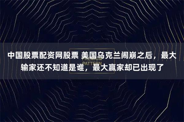 中国股票配资网股票 美国乌克兰闹崩之后，最大输家还不知道是谁，最大赢家却已出现了