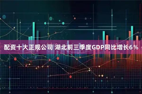 配资十大正规公司 湖北前三季度GDP同比增长6％