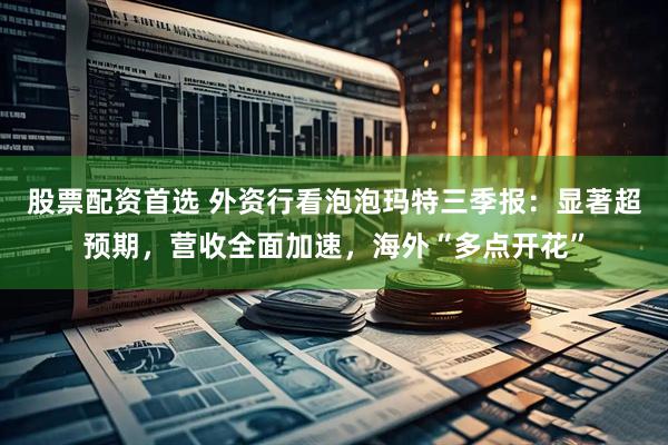 股票配资首选 外资行看泡泡玛特三季报：显著超预期，营收全面加速，海外“多点开花”