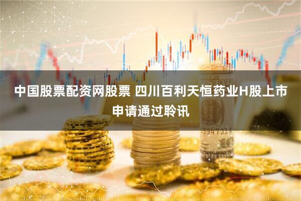 中国股票配资网股票 四川百利天恒药业H股上市申请通过聆讯