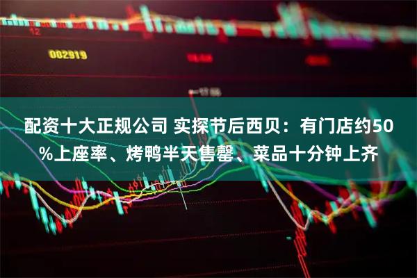 配资十大正规公司 实探节后西贝：有门店约50%上座率、烤鸭半天售罄、菜品十分钟上齐