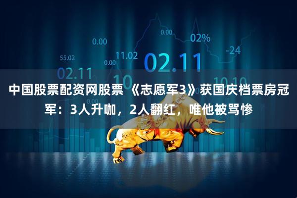中国股票配资网股票 《志愿军3》获国庆档票房冠军：3人升咖，2人翻红，唯他被骂惨