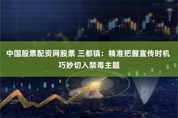 中国股票配资网股票 三都镇：精准把握宣传时机 巧妙切入禁毒主题