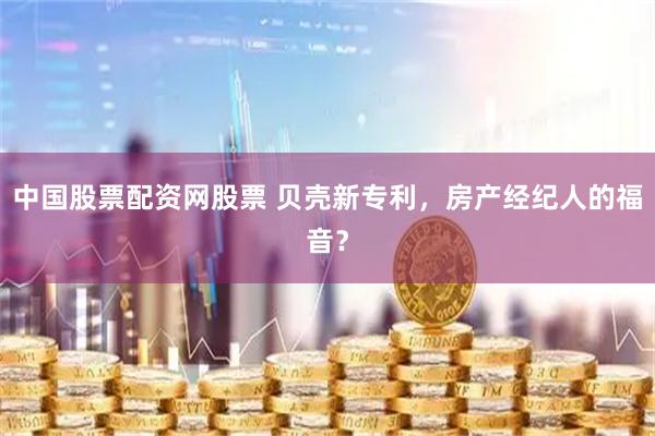 中国股票配资网股票 贝壳新专利，房产经纪人的福音？