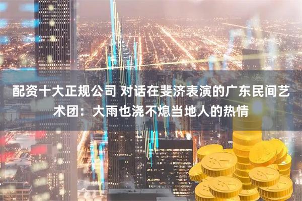 配资十大正规公司 对话在斐济表演的广东民间艺术团：大雨也浇不熄当地人的热情