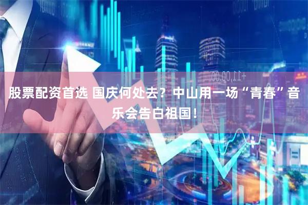 股票配资首选 国庆何处去？中山用一场“青春”音乐会告白祖国！