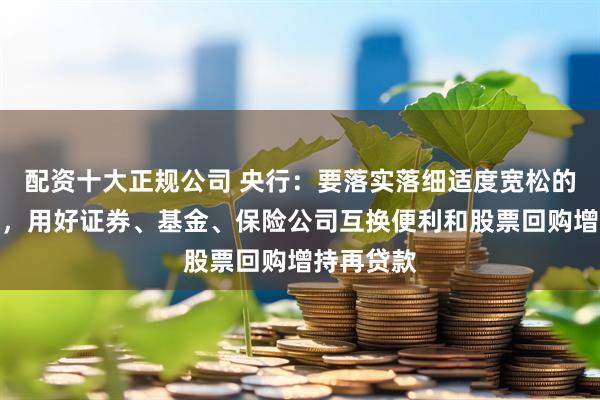 配资十大正规公司 央行：要落实落细适度宽松的货币政策，用好证券、基金、保险公司互换便利和股票回购增持再贷款