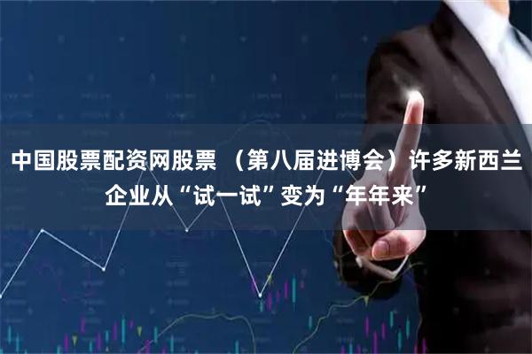 中国股票配资网股票 （第八届进博会）许多新西兰企业从“试一试”变为“年年来”