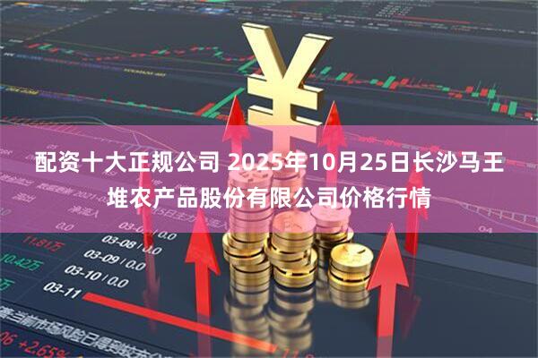 配资十大正规公司 2025年10月25日长沙马王堆农产品股份有限公司价格行情
