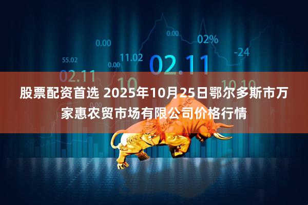 股票配资首选 2025年10月25日鄂尔多斯市万家惠农贸市场有限公司价格行情