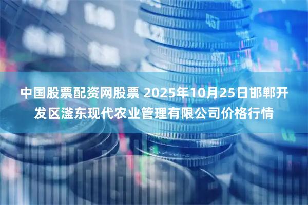 中国股票配资网股票 2025年10月25日邯郸开发区滏东现代农业管理有限公司价格行情