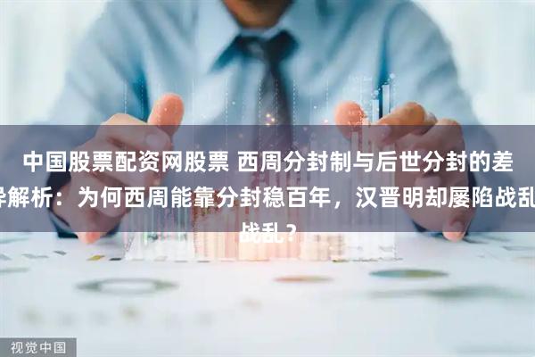 中国股票配资网股票 西周分封制与后世分封的差异解析：为何西周能靠分封稳百年，汉晋明却屡陷战乱？