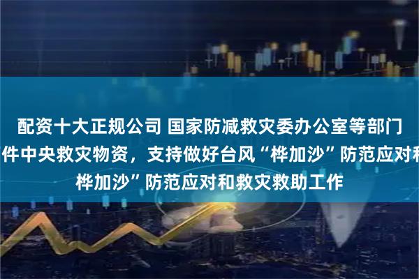 配资十大正规公司 国家防减救灾委办公室等部门向广东调拨6万件中央救灾物资，支持做好台风“桦加沙”防范应对和救灾救助工作