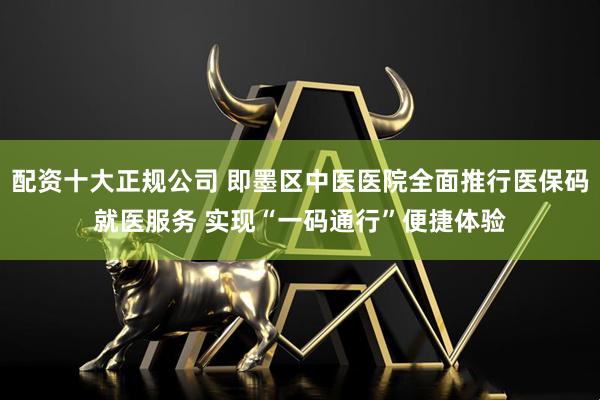 配资十大正规公司 即墨区中医医院全面推行医保码就医服务 实现“一码通行”便捷体验