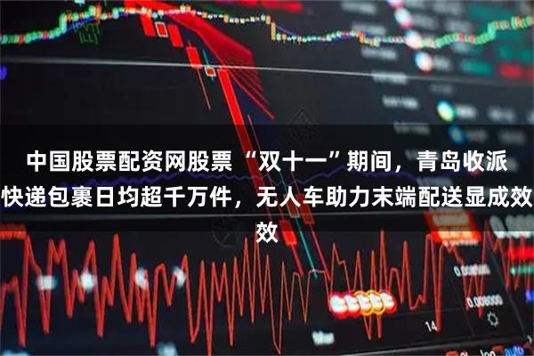 中国股票配资网股票 “双十一”期间，青岛收派快递包裹日均超千万件，无人车助力末端配送显成效