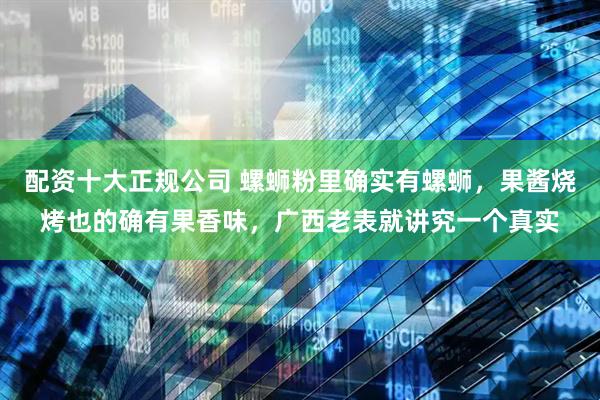 配资十大正规公司 螺蛳粉里确实有螺蛳，果酱烧烤也的确有果香味，广西老表就讲究一个真实