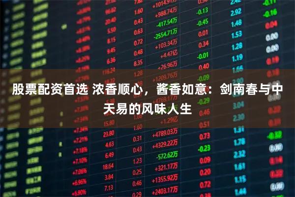 股票配资首选 浓香顺心，酱香如意：剑南春与中天易的风味人生