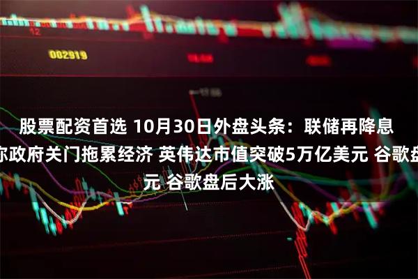 股票配资首选 10月30日外盘头条：联储再降息 鲍威尔称政府关门拖累经济 英伟达市值突破5万亿美元 谷歌盘后大涨