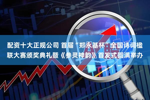 配资十大正规公司 首届“郑永基杯”全国诗词楹联大赛颁奖典礼暨《参灵神韵》首发式圆满举办
