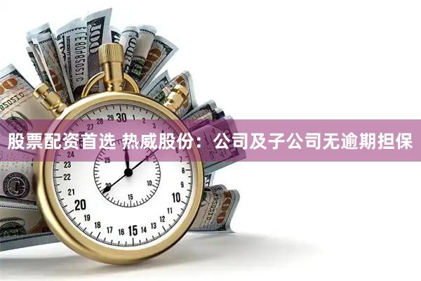 股票配资首选 热威股份：公司及子公司无逾期担保