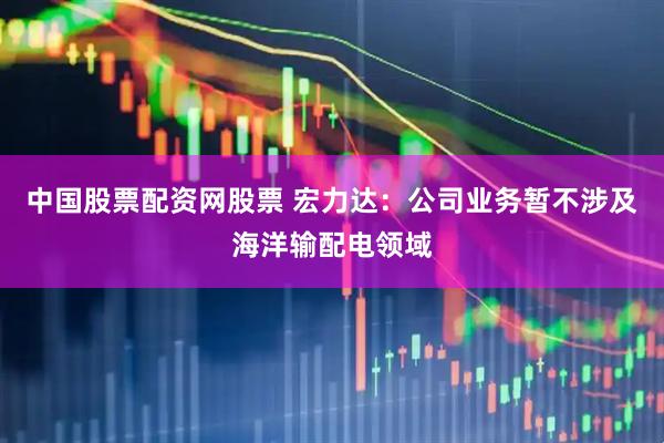 中国股票配资网股票 宏力达：公司业务暂不涉及海洋输配电领域