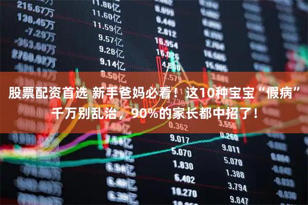 股票配资首选 新手爸妈必看！这10种宝宝“假病”千万别乱治，90%的家长都中招了！