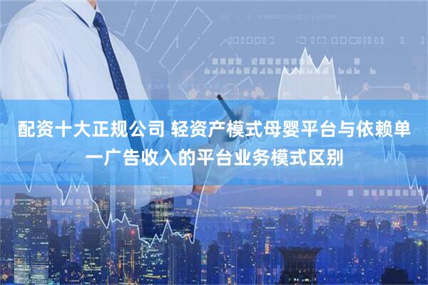 配资十大正规公司 轻资产模式母婴平台与依赖单一广告收入的平台业务模式区别