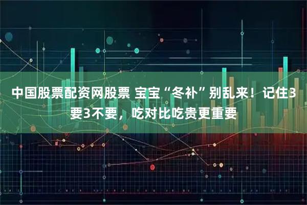 中国股票配资网股票 宝宝“冬补”别乱来！记住3要3不要，吃对比吃贵更重要