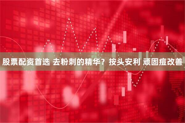 股票配资首选 去粉刺的精华？按头安利 顽固痘改善