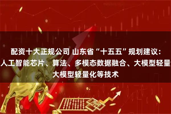 配资十大正规公司 山东省“十五五”规划建议：聚力突破人工智能芯片、算法、多模态数据融合、大模型轻量化等技术