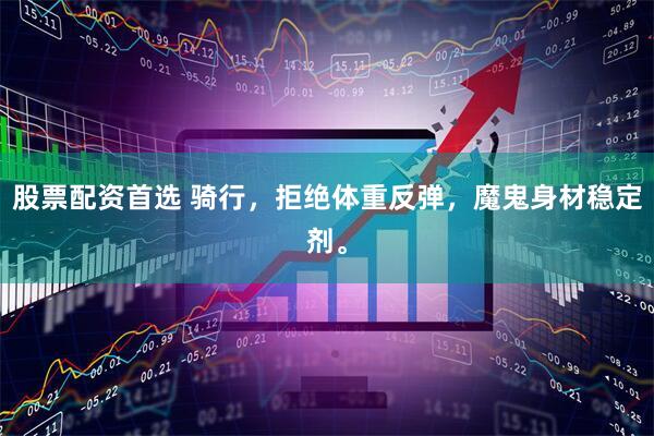 股票配资首选 骑行，拒绝体重反弹，魔鬼身材稳定剂。