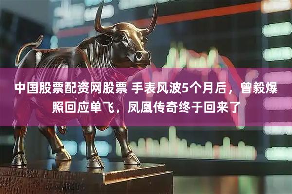 中国股票配资网股票 手表风波5个月后，曾毅爆照回应单飞，凤凰传奇终于回来了