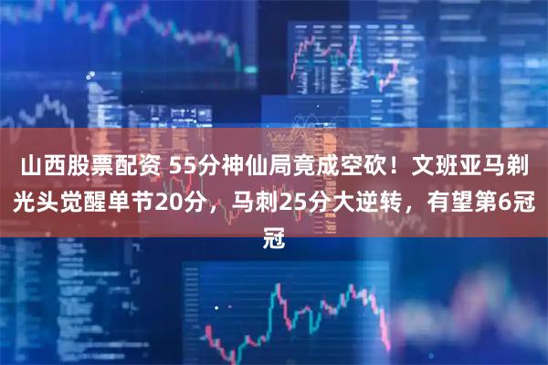 山西股票配资 55分神仙局竟成空砍！文班亚马剃光头觉醒单节20分，马刺25分大逆转，有望第6冠