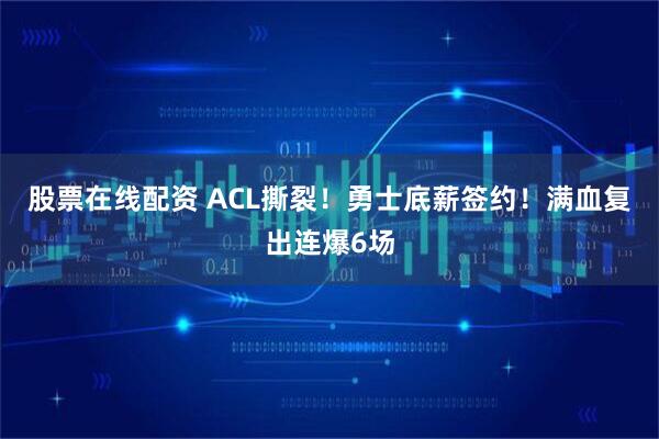 股票在线配资 ACL撕裂！勇士底薪签约！满血复出连爆6场
