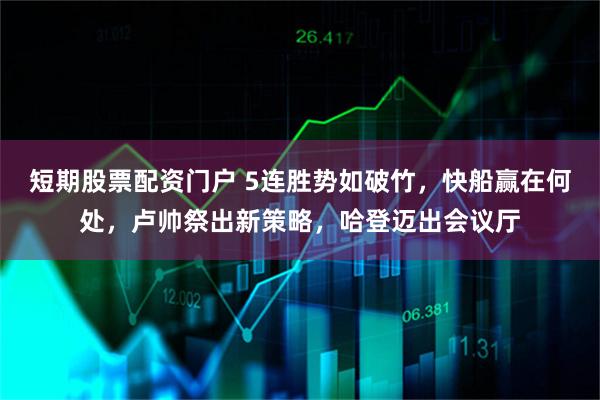 短期股票配资门户 5连胜势如破竹，快船赢在何处，卢帅祭出新策略，哈登迈出会议厅