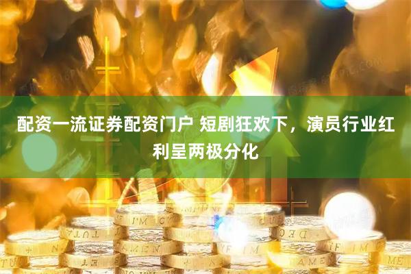 配资一流证券配资门户 短剧狂欢下，演员行业红利呈两极分化