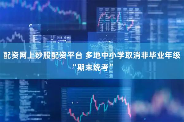 配资网上炒股配资平台 多地中小学取消非毕业年级“期末统考”