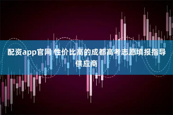 配资app官网 性价比高的成都高考志愿填报指导供应商