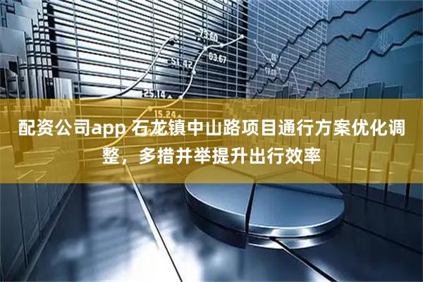配资公司app 石龙镇中山路项目通行方案优化调整，多措并举提升出行效率