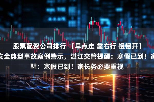 股票配资公司排行 【早点走 靠右行 慢慢开】未成年人交通安全典型事故案例警示，湛江交管提醒：寒假已到！家长务必要重视