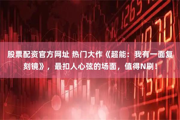 股票配资官方网址 热门大作《超能：我有一面复刻镜》，最扣人心弦的场面，值得N刷！