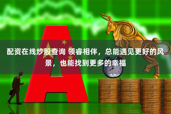 配资在线炒股查询 领睿相伴，总能遇见更好的风景，也能找到更多的幸福